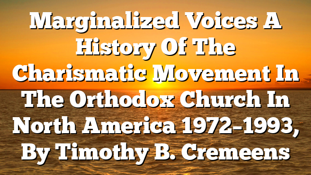 Marginalized Voices  A History Of The Charismatic Movement In The Orthodox Church In North America 1972–1993, By Timothy B. Cremeens